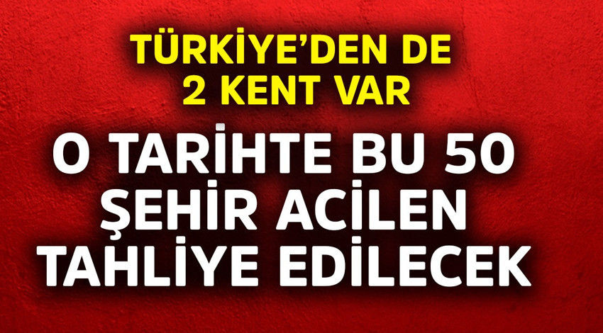 Türkiye'den de 2 kent var. O tarihte bu 50 şehir acilen tahliye edilecek
