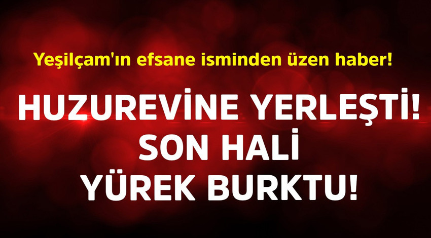 Yeşilçam'ın efsane isminden üzen haber! Huzurevine yerleşti, son hali yürek burktu