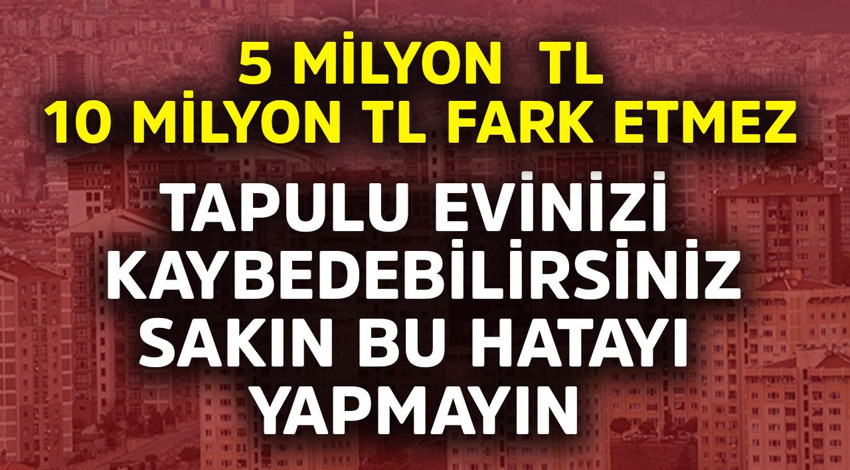 5 milyon TL 10 milyon TL fark etmez! Tapulu evinizi kaybedebilirsiniz sakın bu hatayı yapmayın