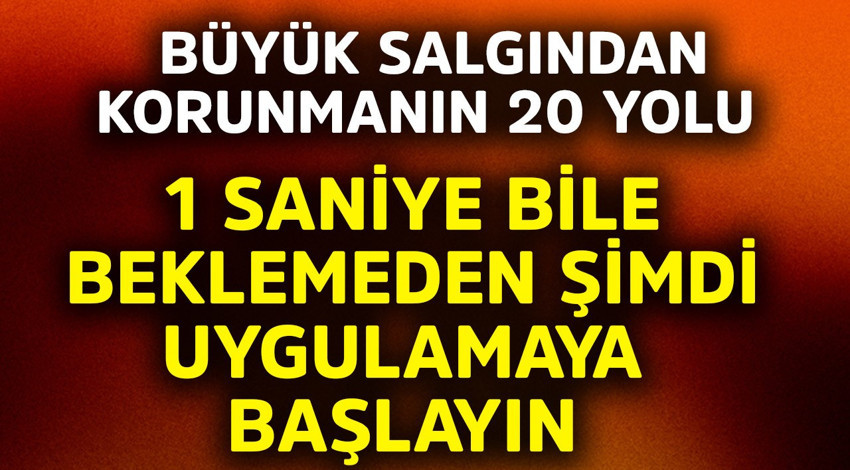 Büyük salgından korunmanın 20 yolu açıklandı! 1 saniye bile beklemeden şimdi uygulamaya başlayın