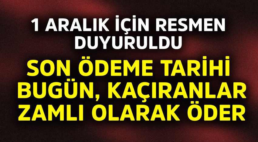 1 Aralık için resmen duyuruldu! Son ödeme tarihi bugün, kaçıran zamlı öder