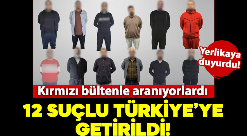 Bakan Yerlikaya duyurdu: Kırmızı bültenle aranan 12 suçlu Türkiye'ye getirildi