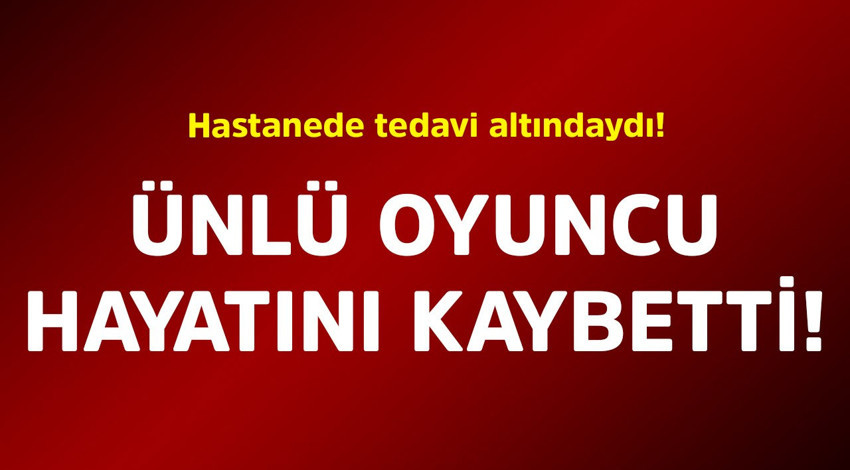 Hastanede tedavi altındaydı! Ünlü oyuncu hayatını kaybetti