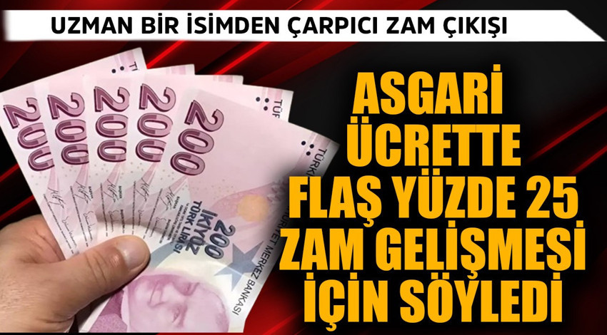 Asgari ücrette flaş yüzde 25 zam gelişmesi için söyledi! Uzman isimden çarpıcı çıkış