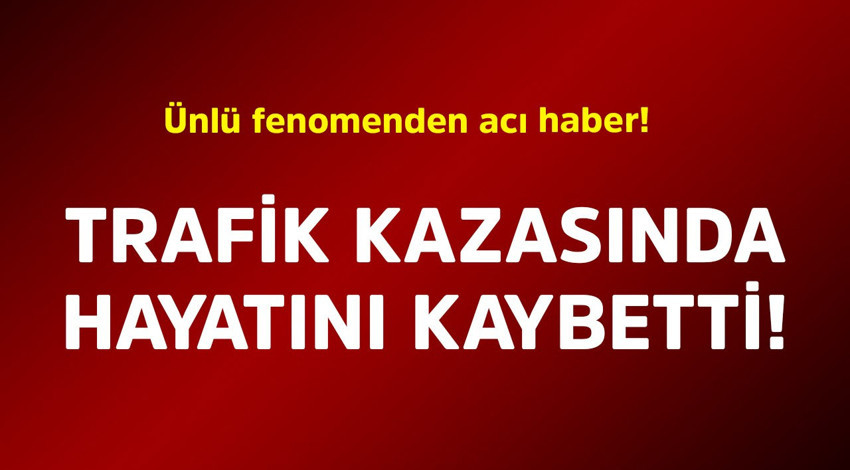 Ünlü fenomenden acı haber! Trafik kazasında hayatını kaybetti