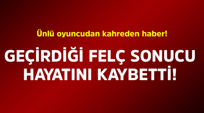 Ünlü oyuncudan kahreden haber! Geçirdiği felç sonucu hayatını kaybetti