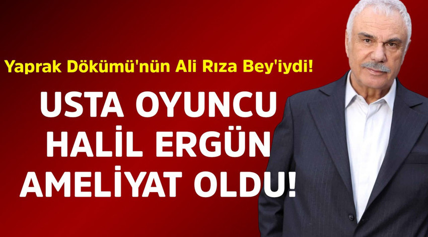 Yaprak Dökümü'nün Ali Rıza Bey'iydi! Usta oyuncu Halil Ergün ameliyat oldu
