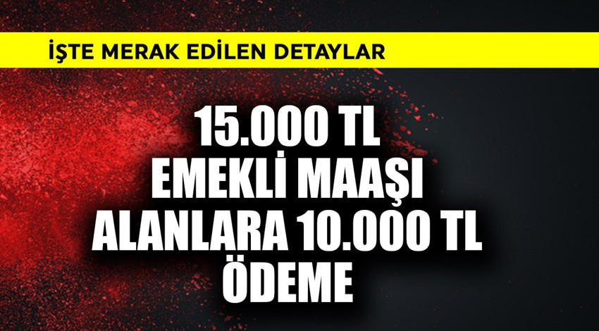 15.000 TL emekli maaşı alanlara 10.000 TL ödeme! İşte detaylar