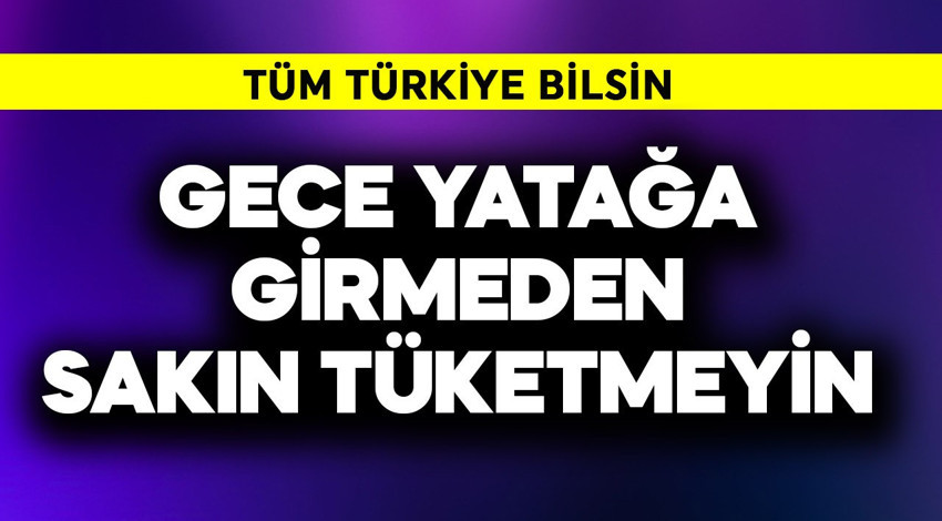Tüm Türkiye bilsin! Gece yatağa girmeden sakın tüketmeyin
