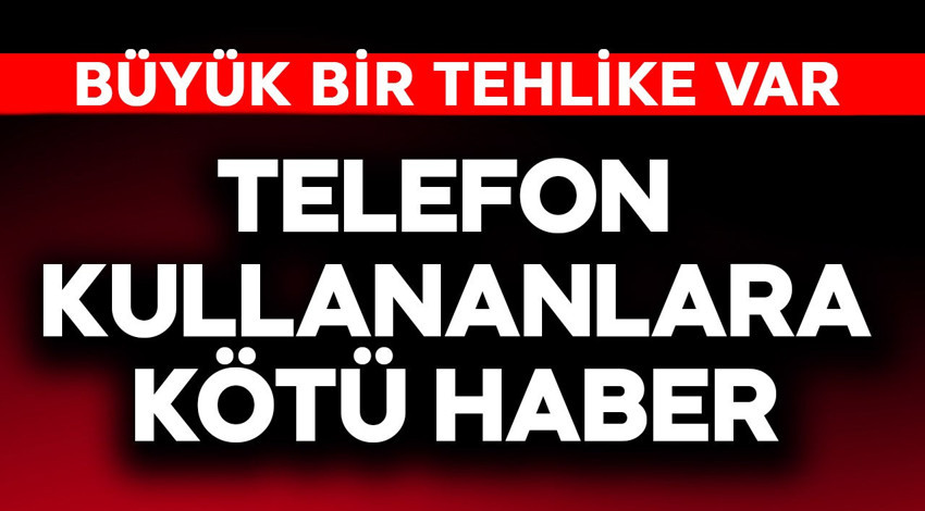 Telefon kullananlara kötü haber! Büyük bir tehlike var