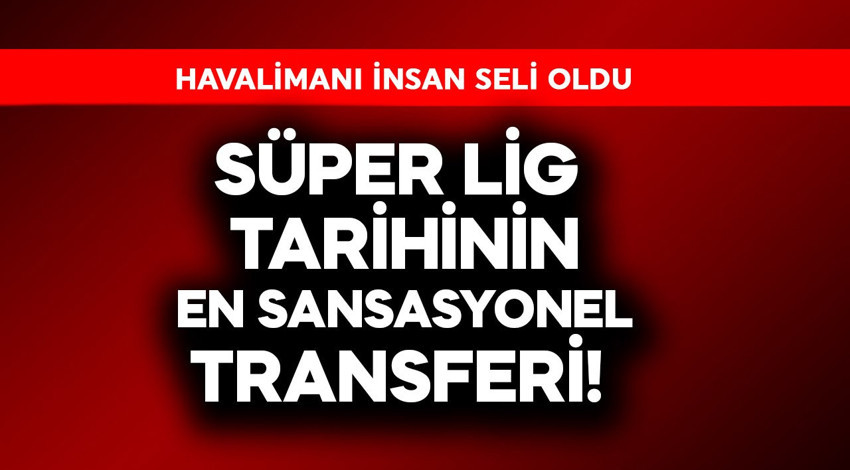 Süper Lig tarihinin en sansasyonel transferleri! Geldiklerinde havalimanında insan seli olmuştu