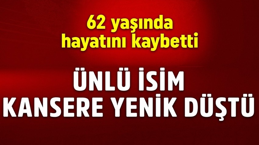 Ünlü isim kansere yenik düştü! 62 yaşında hayatını kaybetti