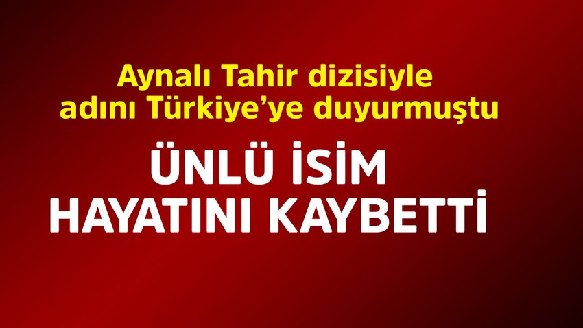 Aynalı Tahir dizisiyle adını Türkiye'ye duyurmuştu! Ünlü isim hayatını kaybetti