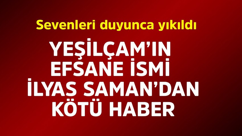 Yeşilçam'ın efsane ismi İlyas Salman'dan kötü haber! Sevenleri duyunca yıkıldı