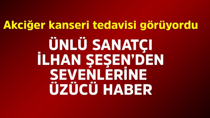 Akciğer kanseri ile mücadele ediyordu! Ünlü sanatçı İlhan Şeşen'den kötü haber