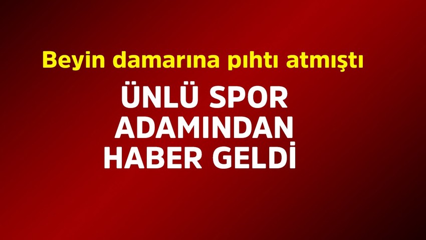 Beyin damarına pıhtı atınca acilen ameliyata alınmıştı! Ünlü spor adamından haber geldi