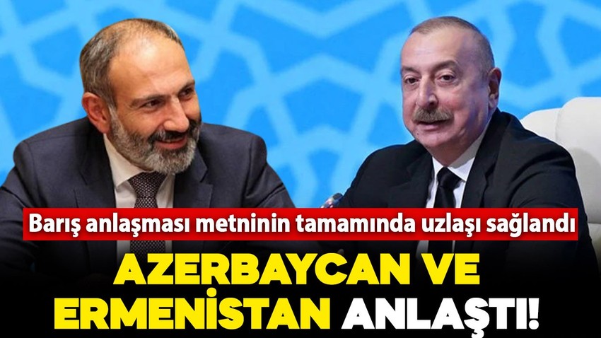 Azerbaycan ve Ermenistan anlaştı! Barış anlaşması metninin tamamında uzlaşı sağlandı