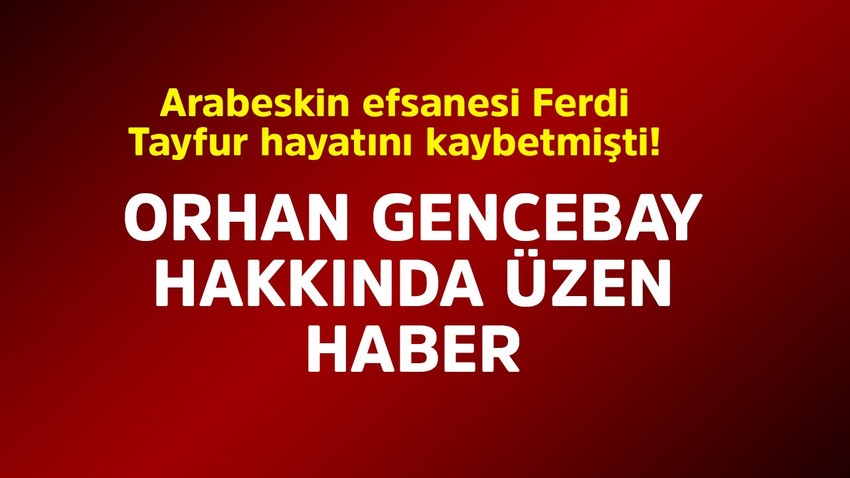 Arabeskin efsanesi Ferdi Tayfur hayatını kaybetmişti! Bir diğer babası Orhan Gencebay hakkında üzen haber