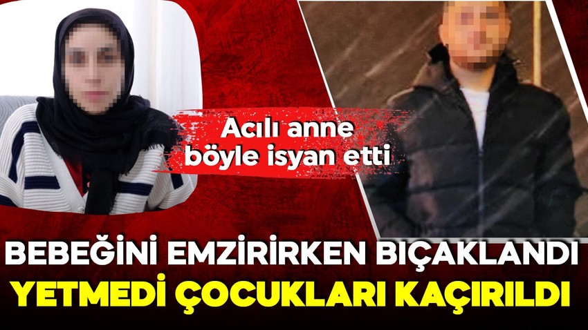 Bebeğini emzirirken kocası tarafından bıçaklandı! Çocuklarından haber alamayan acılı anne böyle isyan etti!