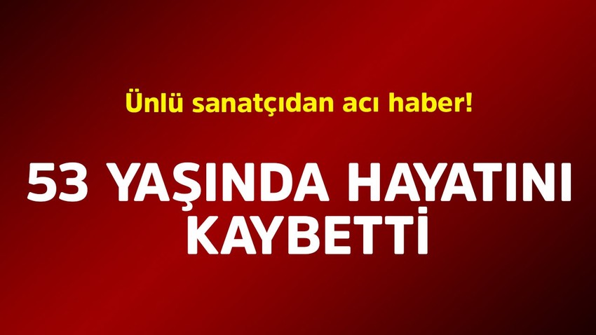 Ünlü sanatçıdan acı haber! 53 yaşında hayatını kaybetti
