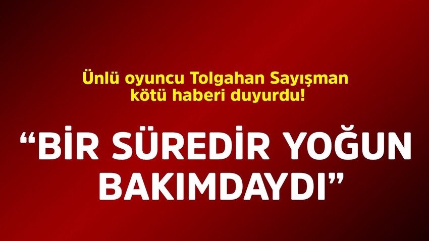 Ünlü oyuncu Tolgahan Sayışman kötü haberi duyurdu! "Bir süredir yoğun bakımdaydı"