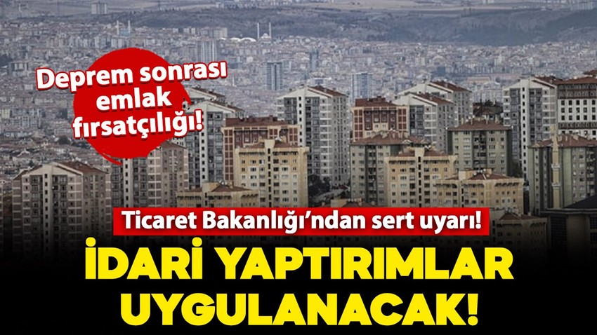 Deprem sonrası emlak fırsatçılığı! Ticaret Bakanlığı'ndan sert uyarı: İdari yaptırımlar uygulanacak