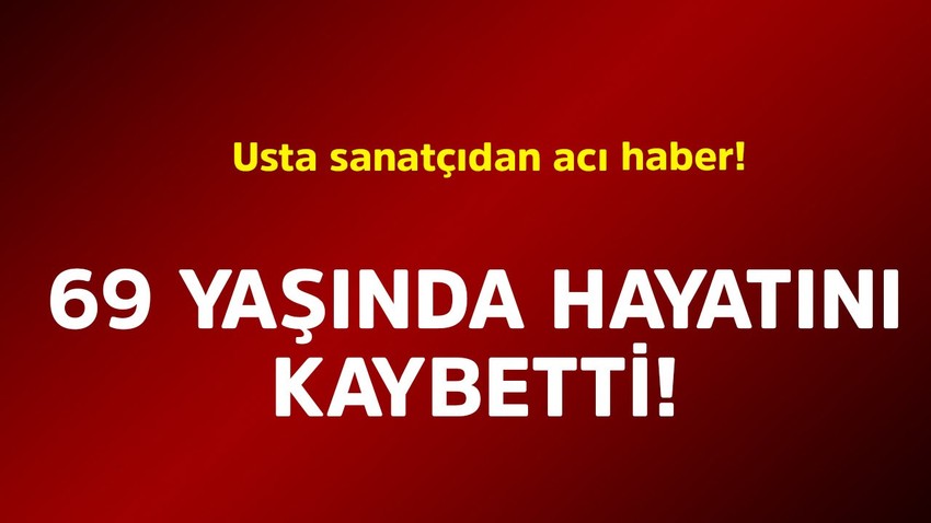 Usta sanatçıdan acı haber! 69 yaşında hayatını kaybetti