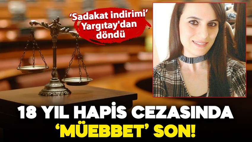 Sadakat indirimi Yargıtay'dan döndü: 18 yıl hapis cezasında 'müebbet' son!