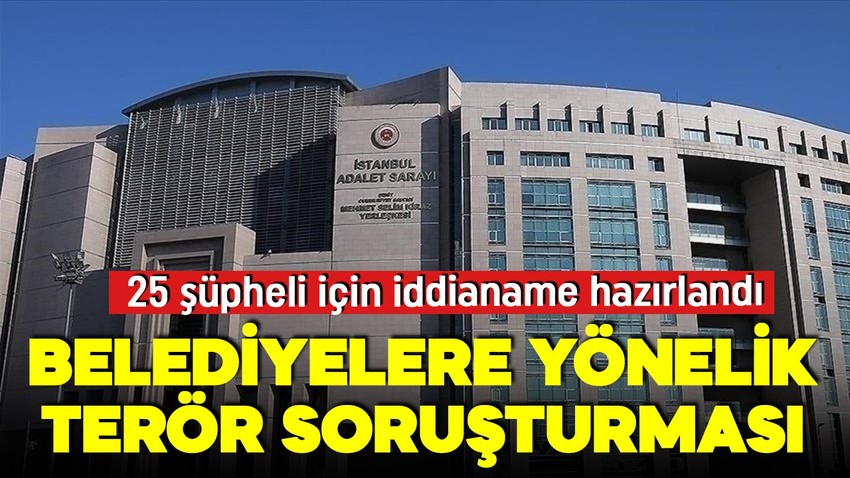 Belediyelere yönelik terör davasında 25 şüpheli için iddianame hazırlandı