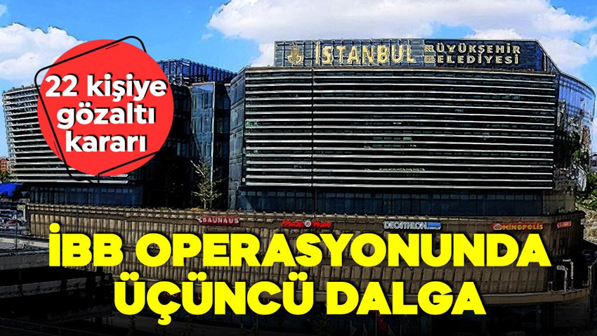 İBB'ye yolsuzluk operasyonunda 3. dalga! 22 gözaltı kararı!