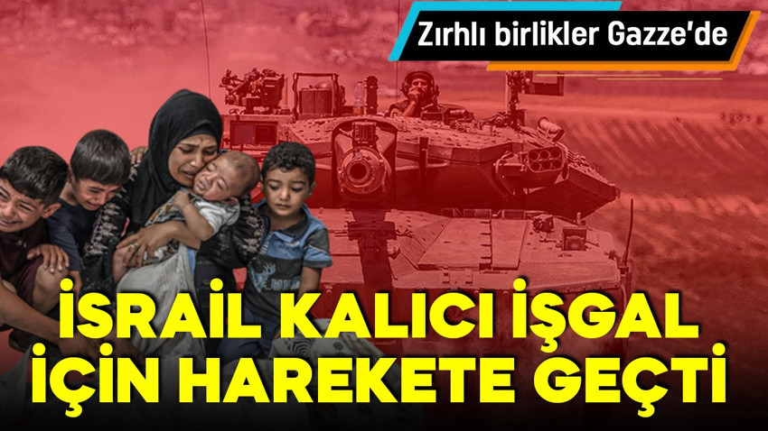 İsrail kalıcı işgal planı uyguluyor! Zırhlı birlikler Gazze'de