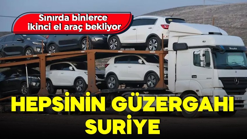 Sınırda binlerce ikinci el araç bekliyor! Hepsinin güzergahı Suriye!