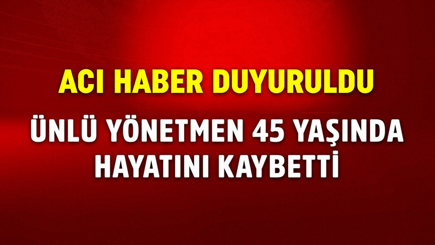 Acı haber duyuruldu! Ünlü yönetmen 45 yaşında hayatını kaybetti!
