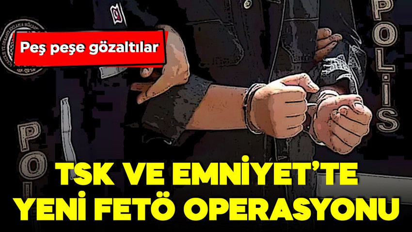 TSK ve Emniyet'te yeni FETÖ operasyonu: Çok sayıda gözaltı var