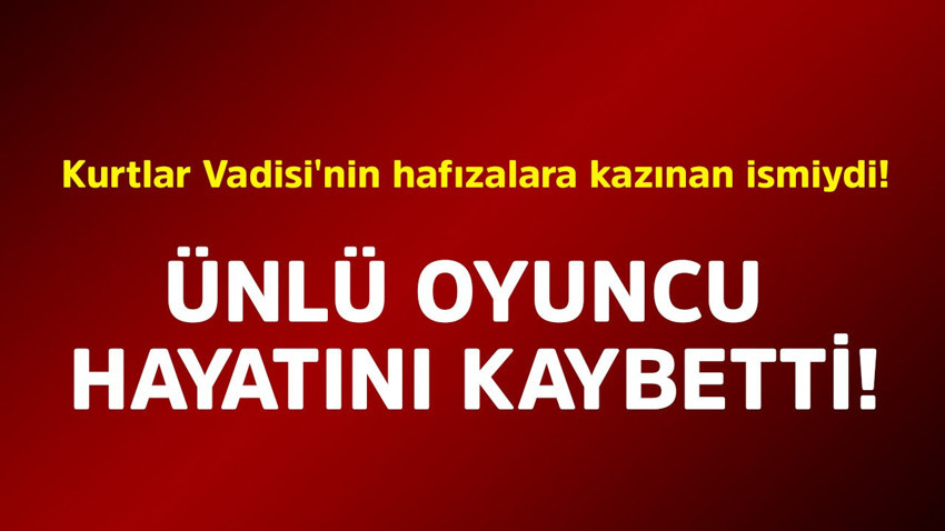 Kurtlar Vadisi'nin hafızalara kazınan ismiydi! Ünlü oyuncu hayatını kaybetti