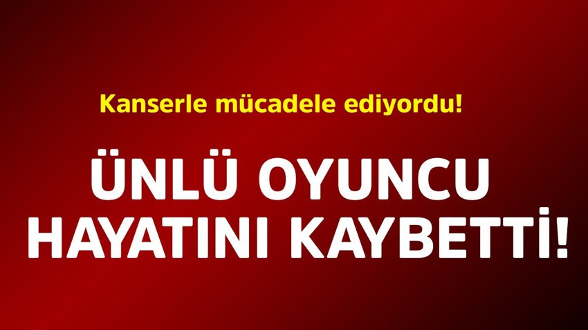 Kanserle mücadele ediyordu! Ünlü oyuncu hayatını kaybetti