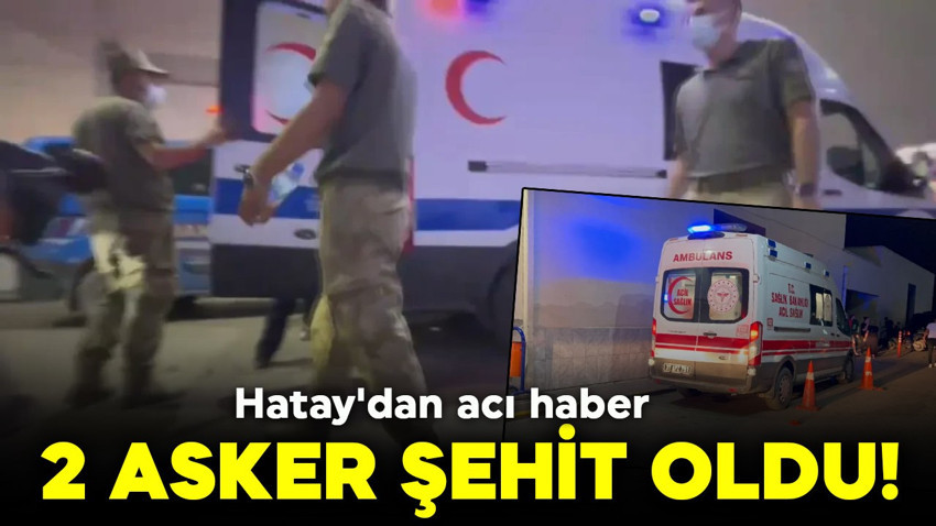Hatay'dan acı haber: 2 asker şehit oldu!