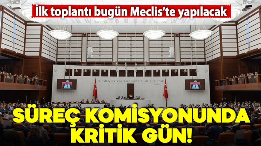 Süreç komisyonu için kritik gün! İlk toplantı bugün Meclis'te yapılacak