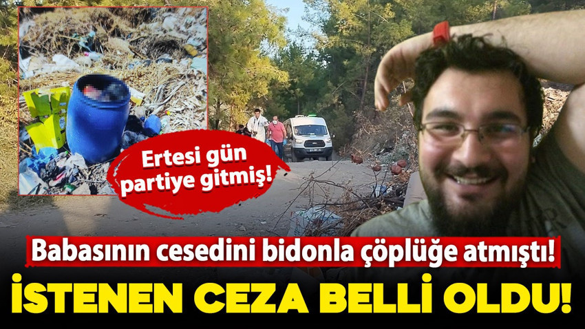 Babasının cesedini bidonla çöplüğe atmıştı! İstenen ceza belli oldu
