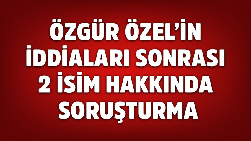 Özgür Özel'in iddiaları sonrası Murat Kapki ve Mücahit Birinci hakkında soruşturma