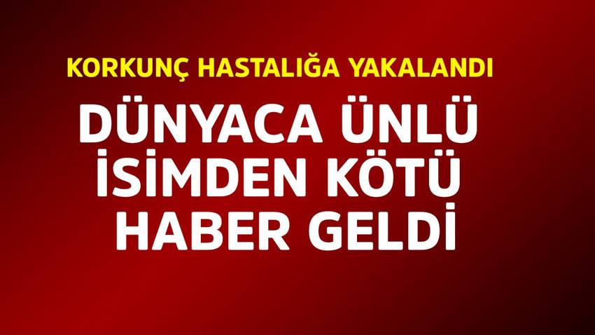 Dünyaca ünlü isimden kötü haber! Korkunç hastalığa yakalandı
