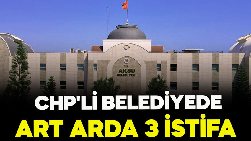 Antalya'da CHP'li belediyede art arda 3 istifa