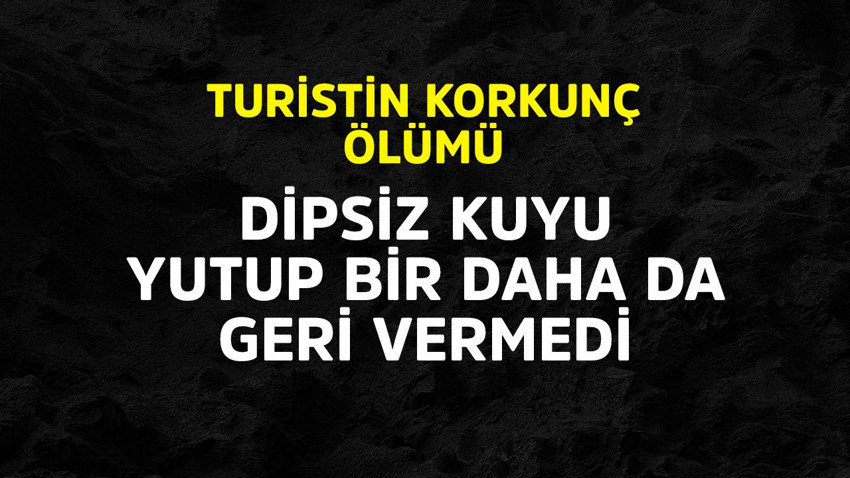 Turistin korkunç ölümü! Dipsiz kuyu yutup bir daha vermedi