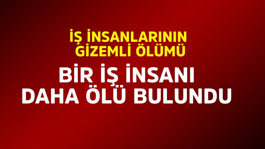 İş adamlarının gizemli ölümü! Bir iş insanı daha ölü bulundu