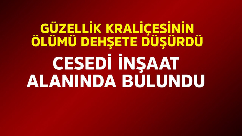 Güzellik kraliçesinin ölümü dehşete düşürdü! Cesedi inşaat alanında bulundu