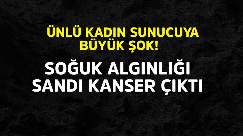Ünlü kadın sunucuya büyük şok! Soğuk algınlığı sandı kanser çıktı