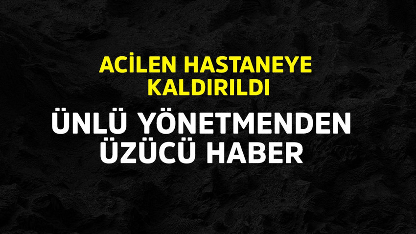Ünlü yönetmenden üzücü haber! Acilen hastaneye kaldırıldı
