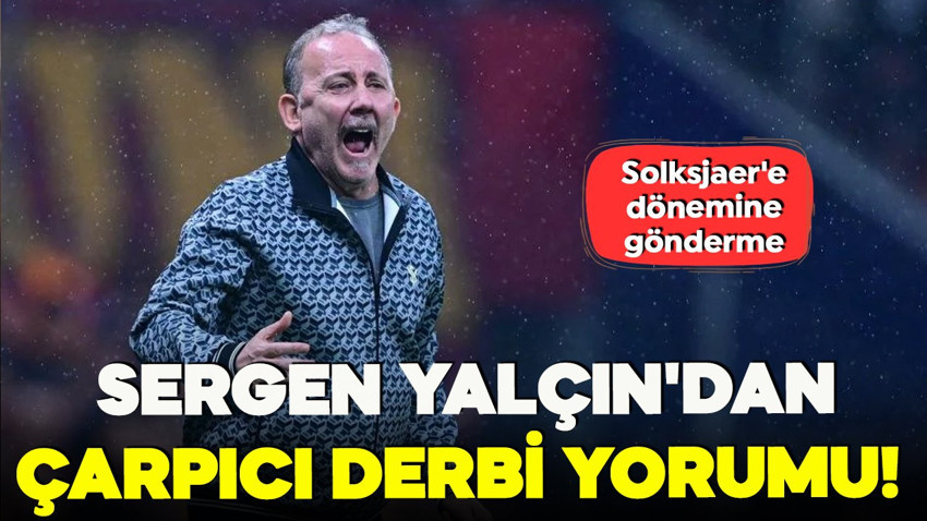 Sergen Yalçın'dan çarpıcı derbi yorumu! Solksjaer'e dönemine gönderme