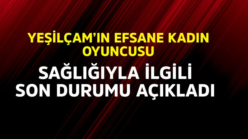 Yeşilçam'ın efsane kadın oyuncusu o. Sağlık durumunu açıkladı