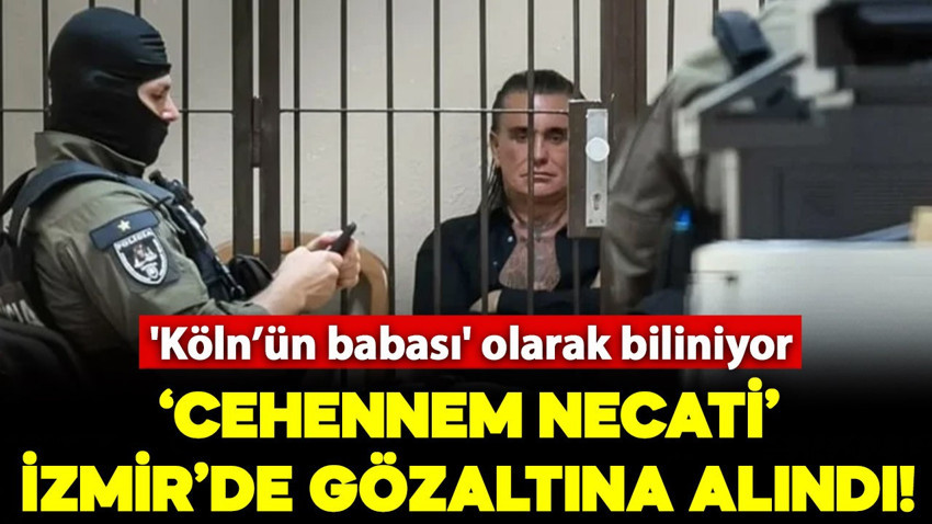 'Köln’ün babası' olarak bilinen 'Cehennem Necati' İzmir'de gözaltına alındı!